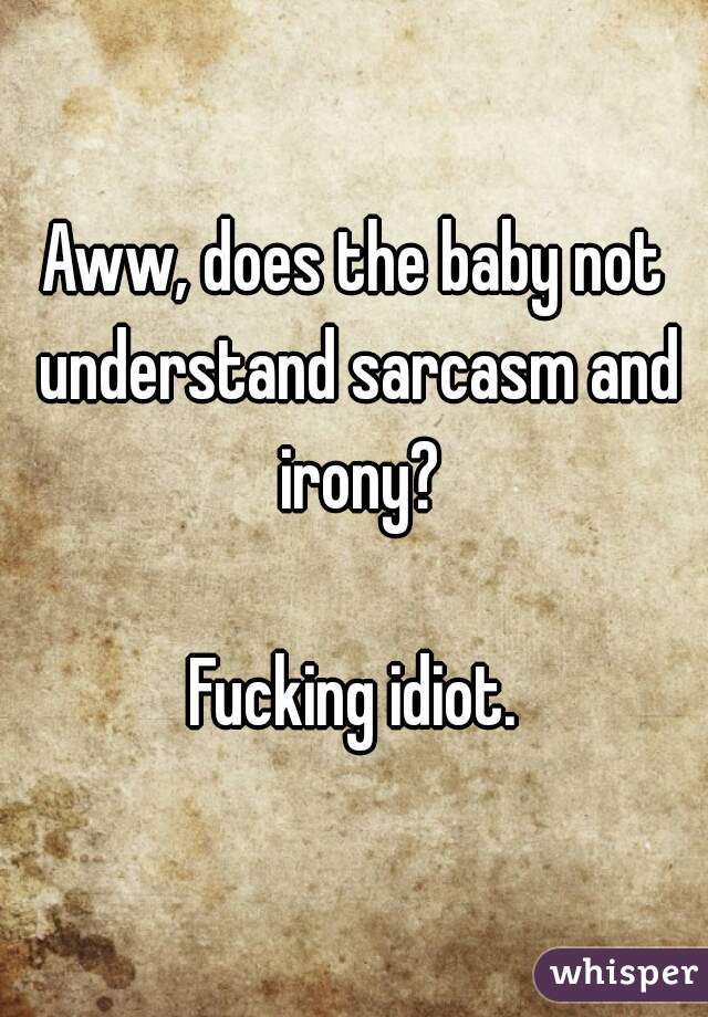 Aww, does the baby not understand sarcasm and irony?
  
Fucking idiot.