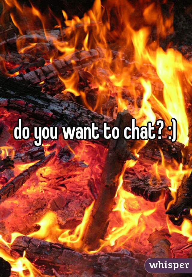 do you want to chat? :)