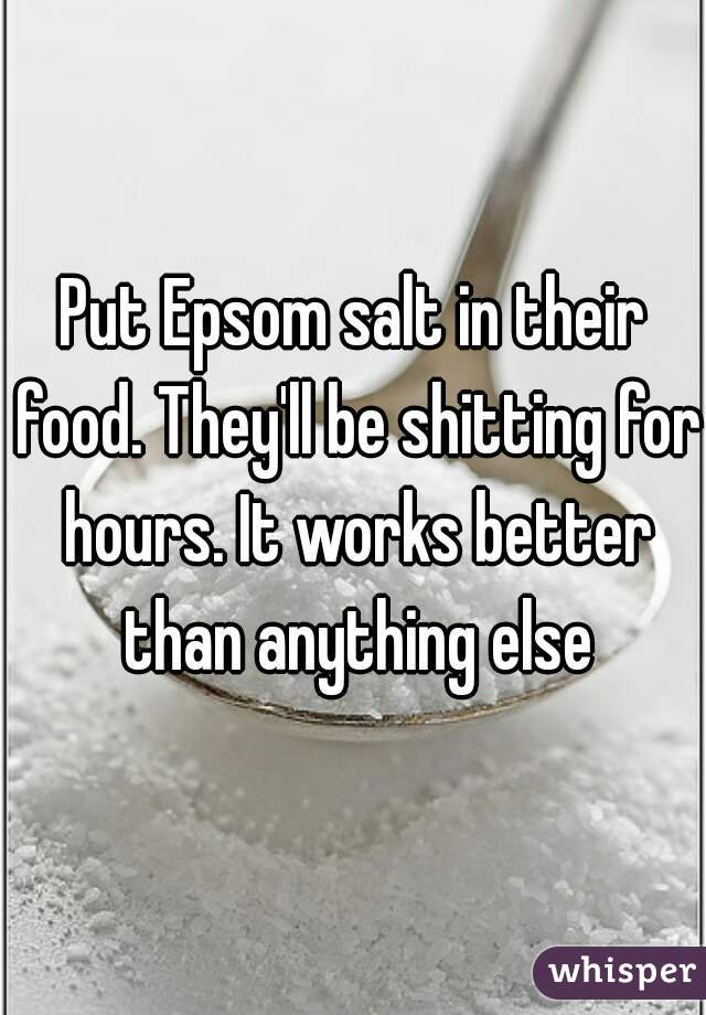 Put Epsom salt in their food. They'll be shitting for hours. It works better than anything else