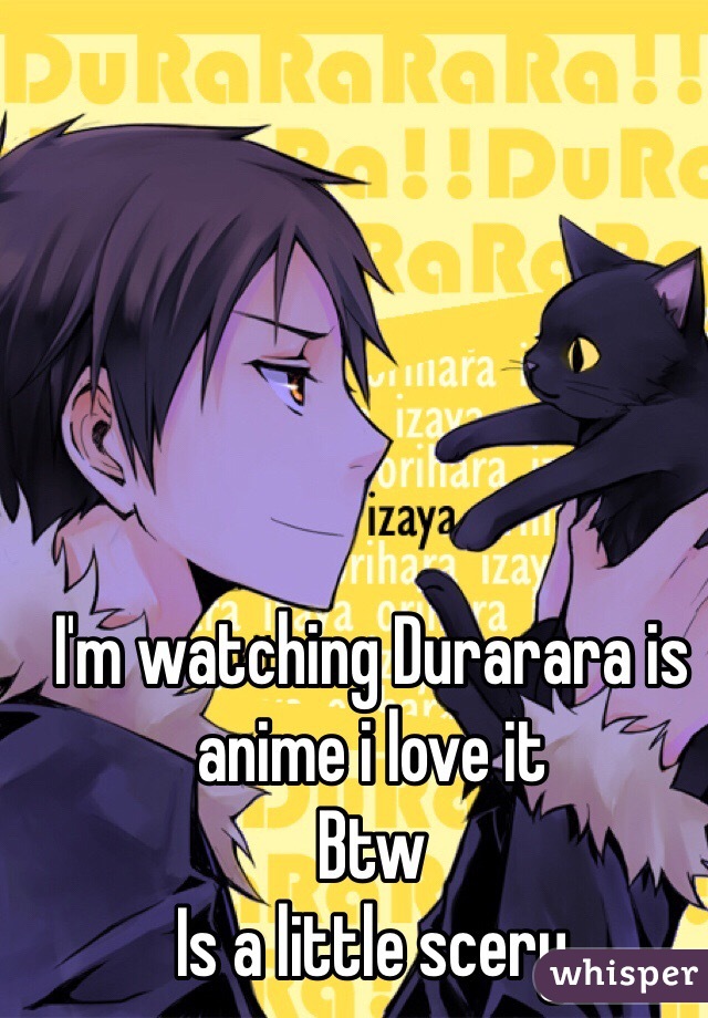 I'm watching Durarara is anime i love it 
Btw
Is a little scery 