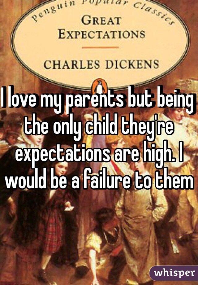 I love my parents but being the only child they're expectations are high. I would be a failure to them 