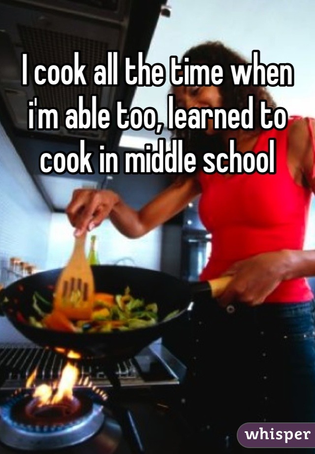 I cook all the time when i'm able too, learned to cook in middle school