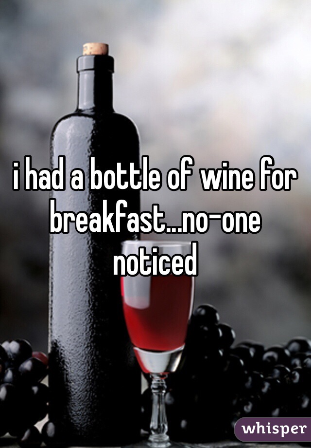 i had a bottle of wine for breakfast...no-one noticed