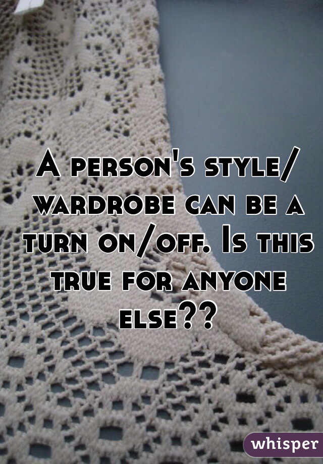 A person's style/wardrobe can be a turn on/off. Is this true for anyone else?? 