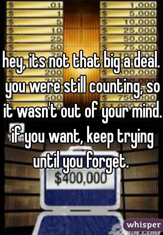 hey, its not that big a deal. you were still counting, so it wasn't out of your mind. if you want, keep trying until you forget. 