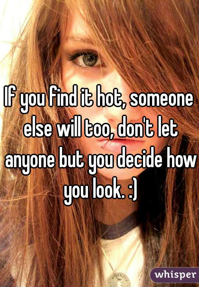 If you find it hot, someone else will too, don't let anyone but you decide how you look. :)