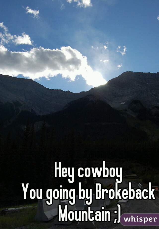 Hey cowboy
You going by Brokeback Mountain ;)
