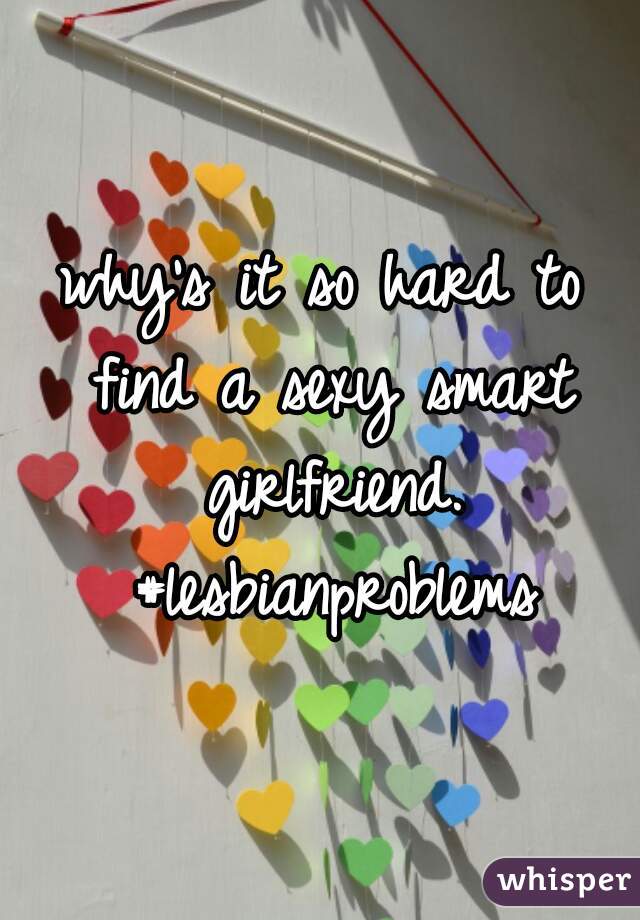 why's it so hard to find a sexy smart girlfriend. #lesbianproblems