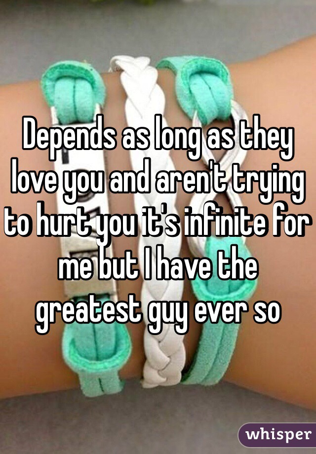 Depends as long as they love you and aren't trying to hurt you it's infinite for me but I have the greatest guy ever so 
