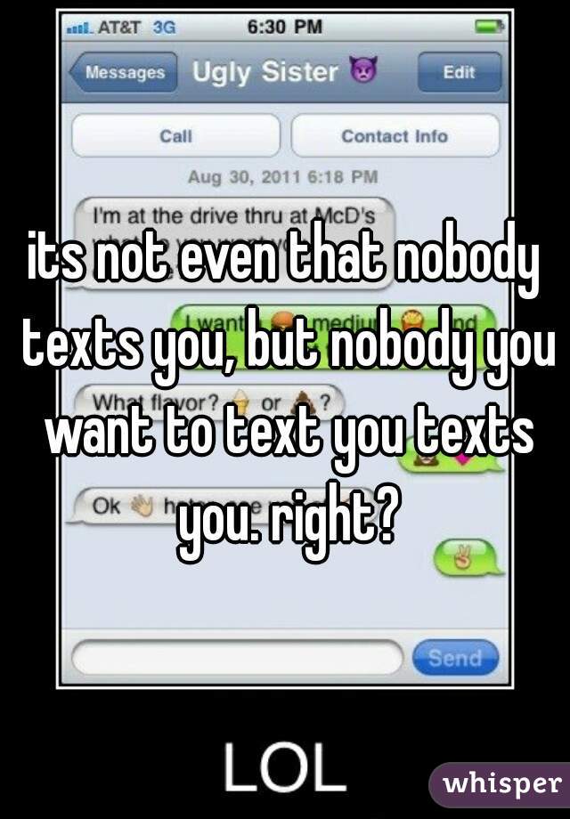 its not even that nobody texts you, but nobody you want to text you texts you. right?