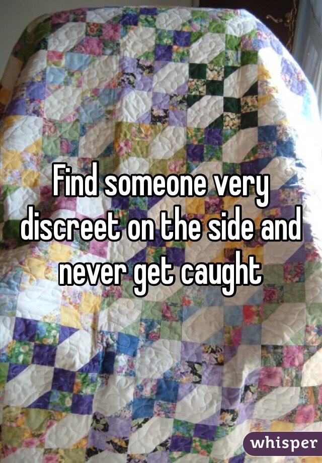 Find someone very discreet on the side and never get caught