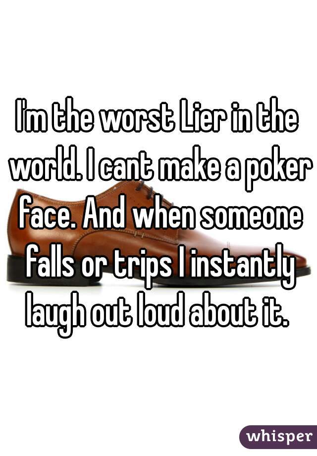 I'm the worst Lier in the world. I cant make a poker face. And when someone falls or trips I instantly laugh out loud about it. 