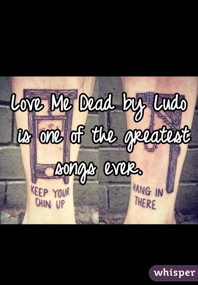 Love Me Dead by Ludo is one of the greatest songs ever. 