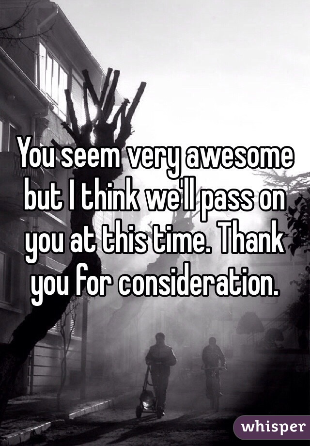 You seem very awesome but I think we'll pass on you at this time. Thank you for consideration. 