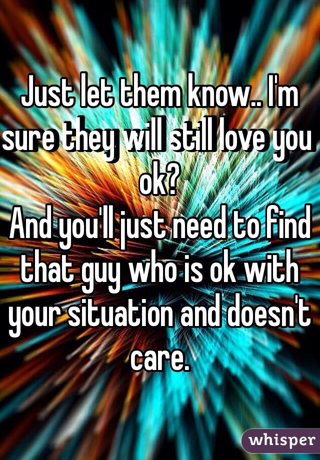 Just let them know.. I'm sure they will still love you ok? 
And you'll just need to find that guy who is ok with your situation and doesn't care. 