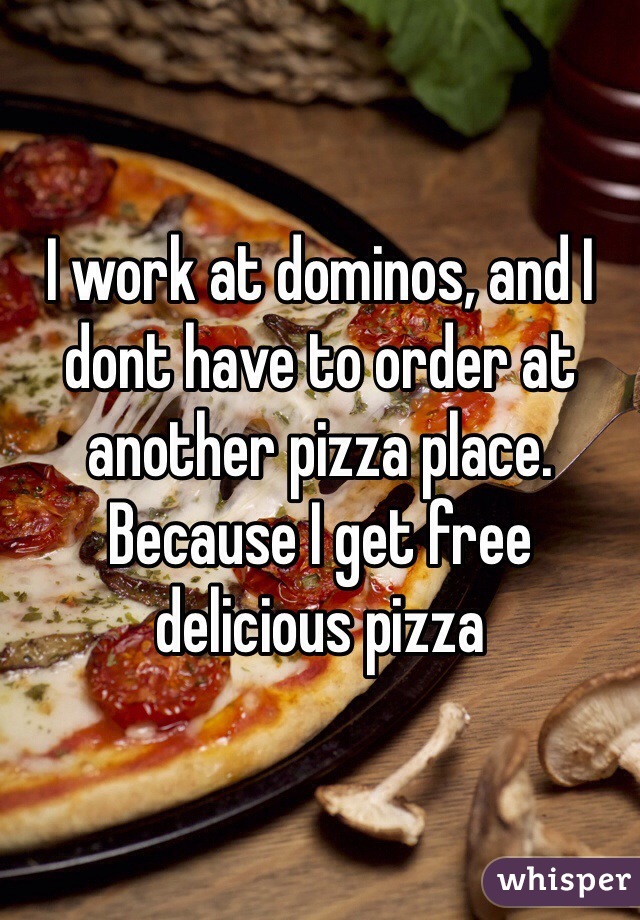 I work at dominos, and I dont have to order at another pizza place. Because I get free delicious pizza