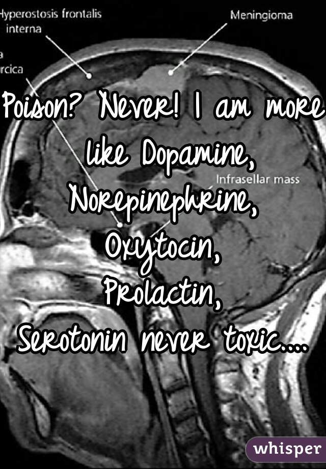 Poison? Never! I am more like Dopamine,
Norepinephrine,
Oxytocin,
Prolactin,
Serotonin never toxic....

 