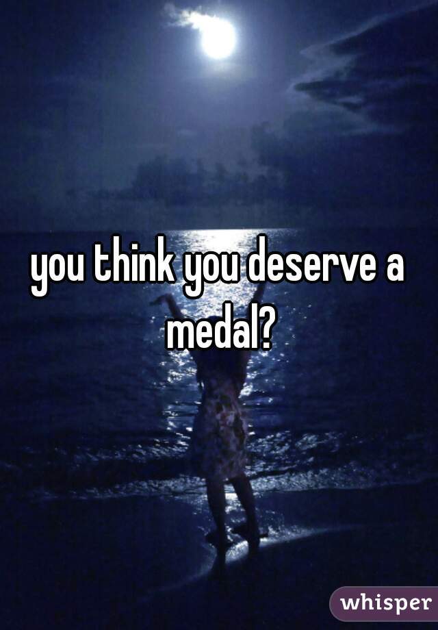 you think you deserve a medal?