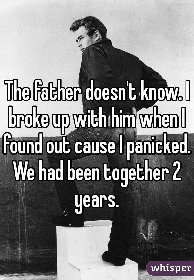 The father doesn't know. I broke up with him when I found out cause I panicked. We had been together 2 years.