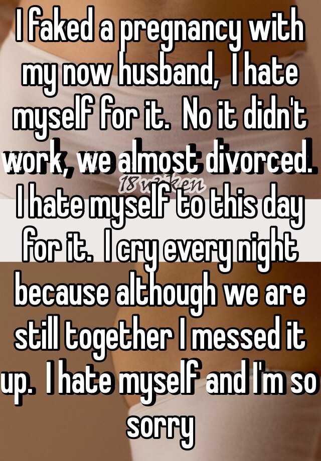 I faked a pregnancy with my now husband,  I hate myself for it.  No it didn't work, we almost divorced.  I hate myself to this day for it.  I cry every night because although we are still together I messed it up.  I hate myself and I'm so sorry 