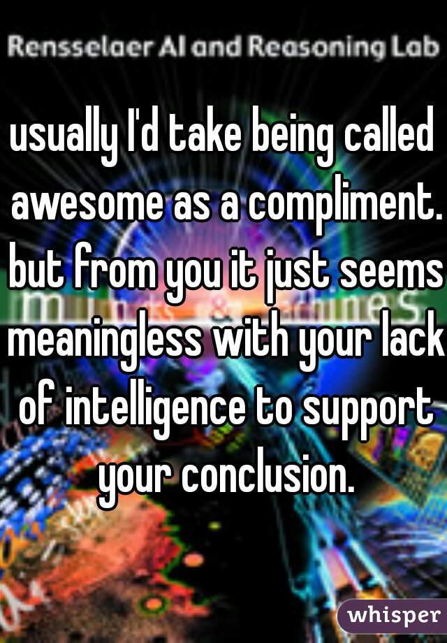 usually I'd take being called awesome as a compliment. but from you it just seems meaningless with your lack of intelligence to support your conclusion.