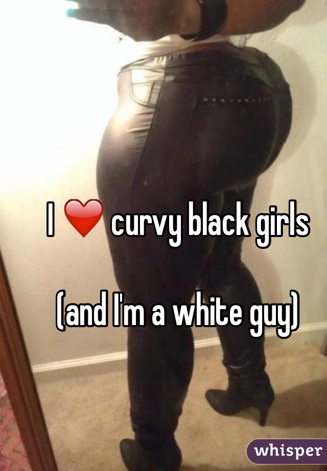 I ❤️ curvy black girls

(and I'm a white guy)