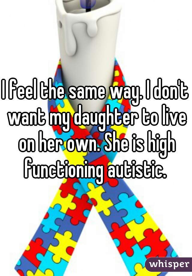 I feel the same way. I don't want my daughter to live on her own. She is high functioning autistic. 