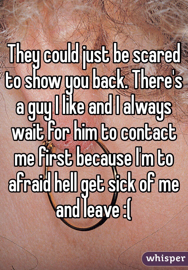 They could just be scared to show you back. There's a guy I like and I always wait for him to contact me first because I'm to afraid hell get sick of me and leave :( 