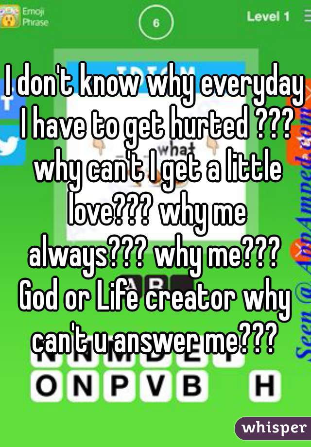 I don't know why everyday I have to get hurted ??? why can't I get a little love??? why me always??? why me??? 
God or Life creator why can't u answer me??? 