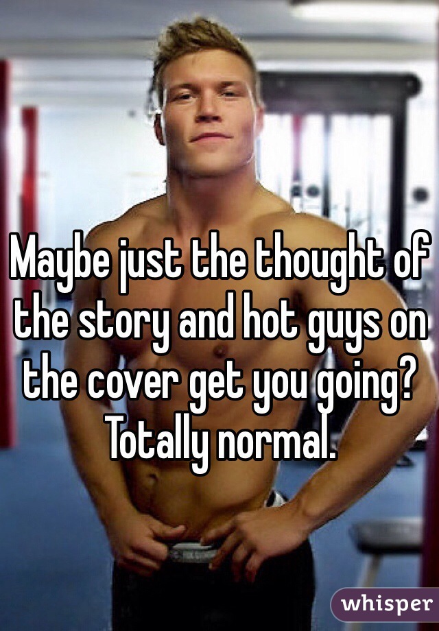 Maybe just the thought of the story and hot guys on the cover get you going? Totally normal. 