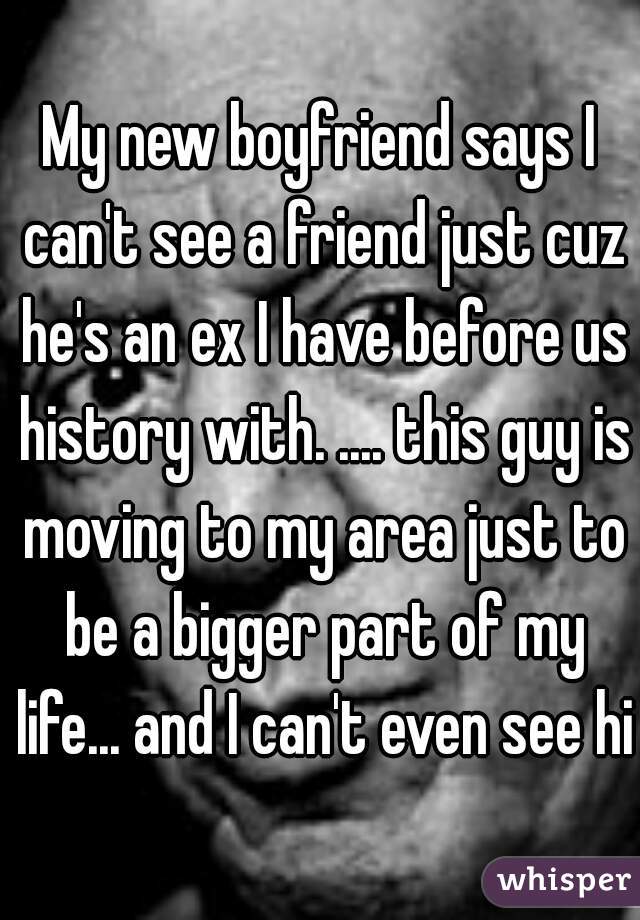 My new boyfriend says I can't see a friend just cuz he's an ex I have before us history with. .... this guy is moving to my area just to be a bigger part of my life... and I can't even see him