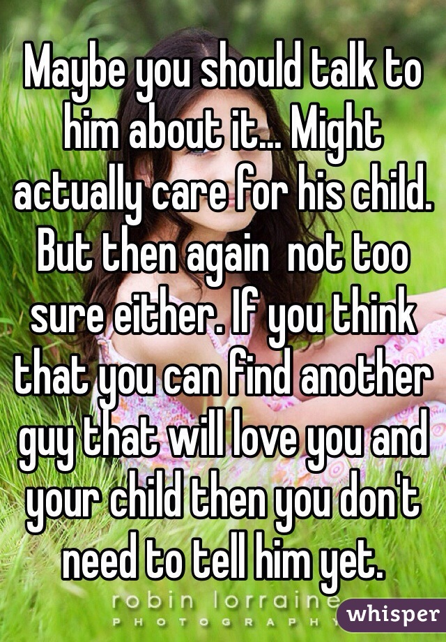 Maybe you should talk to him about it... Might actually care for his child. But then again  not too sure either. If you think that you can find another guy that will love you and your child then you don't need to tell him yet. 