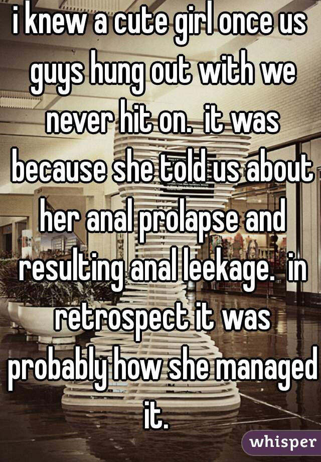 i knew a cute girl once us guys hung out with we never hit on.  it was because she told us about her anal prolapse and resulting anal leekage.  in retrospect it was probably how she managed it.  