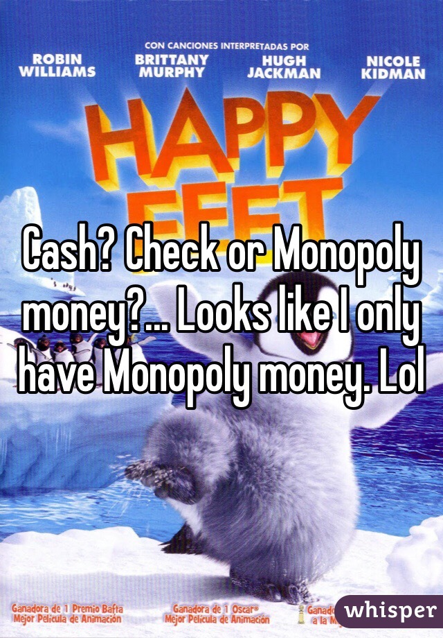 Cash? Check or Monopoly money?... Looks like I only have Monopoly money. Lol 
