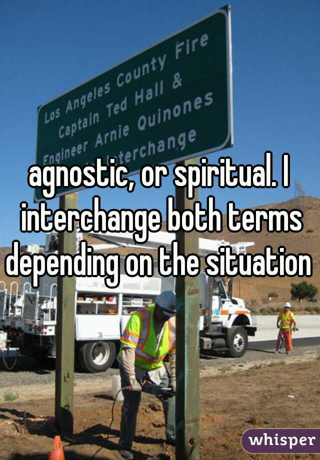 agnostic, or spiritual. I interchange both terms depending on the situation 