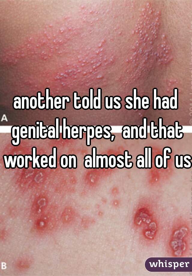 another told us she had genital herpes,  and that worked on  almost all of us 