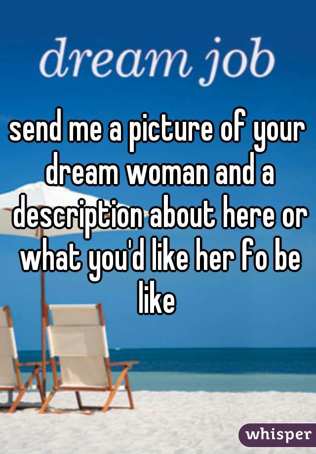 send me a picture of your dream woman and a description about here or what you'd like her fo be like 