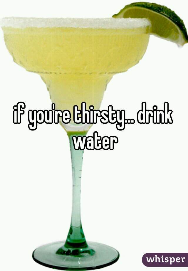 if you're thirsty... drink water