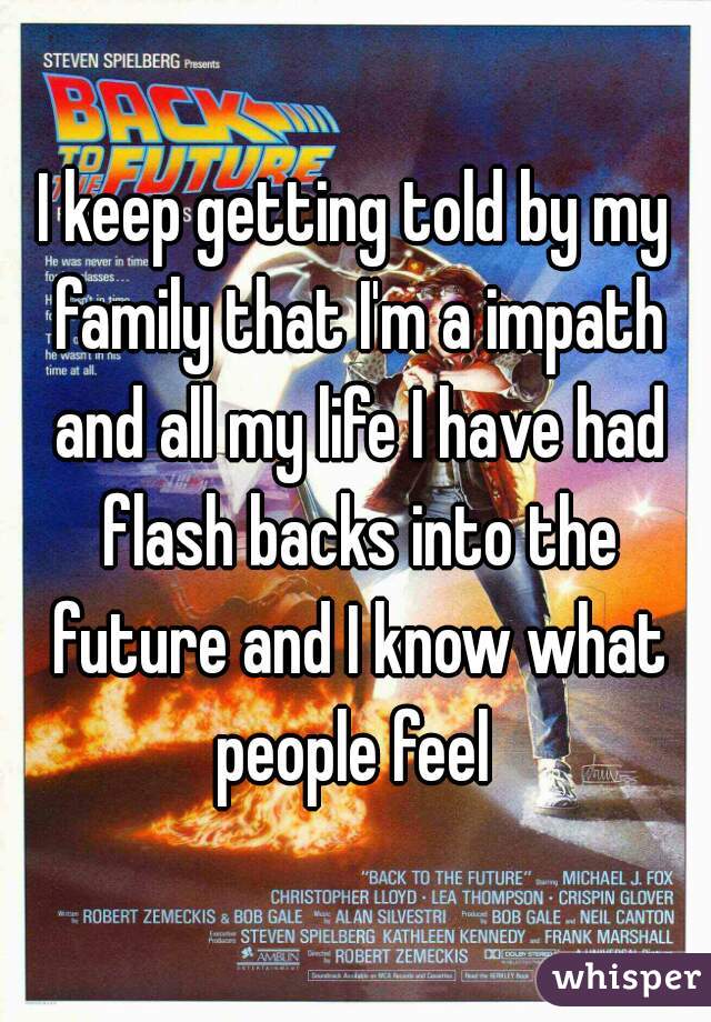 I keep getting told by my family that I'm a impath and all my life I have had flash backs into the future and I know what people feel 