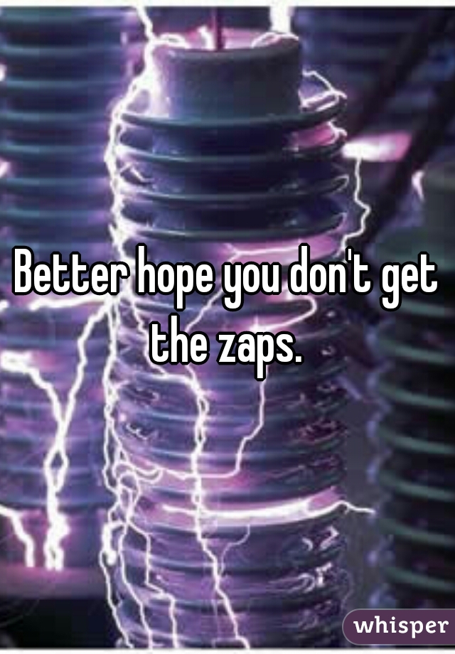 Better hope you don't get the zaps. 