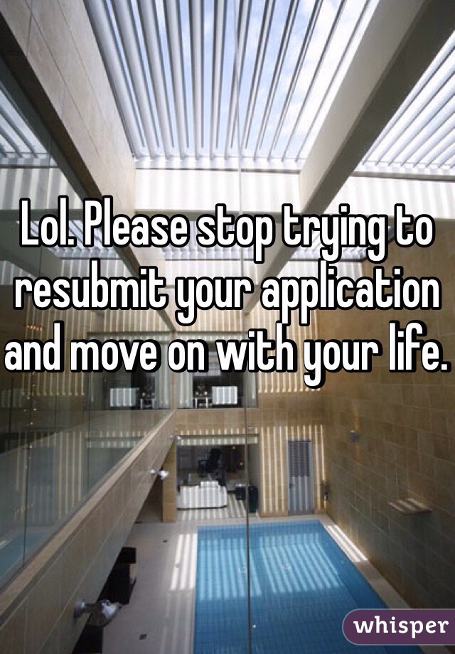 Lol. Please stop trying to resubmit your application and move on with your life. 