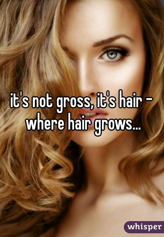 it's not gross, it's hair - where hair grows...