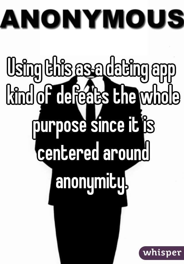 Using this as a dating app kind of defeats the whole purpose since it is centered around anonymity. 