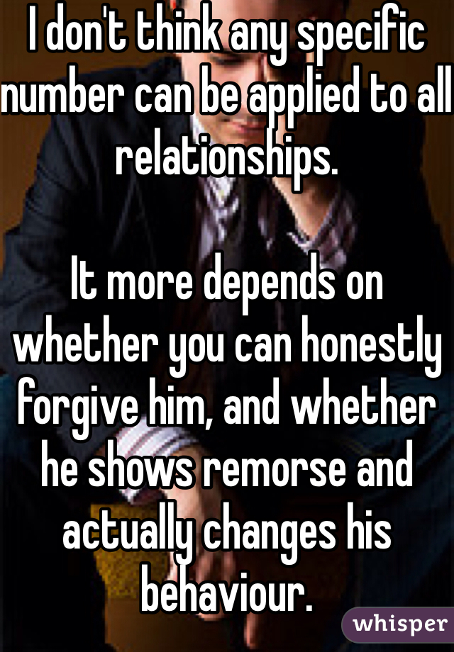 I don't think any specific number can be applied to all relationships.

It more depends on whether you can honestly forgive him, and whether he shows remorse and actually changes his behaviour. 