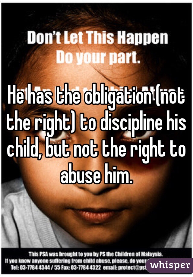 He has the obligation (not the right) to discipline his child, but not the right to abuse him.