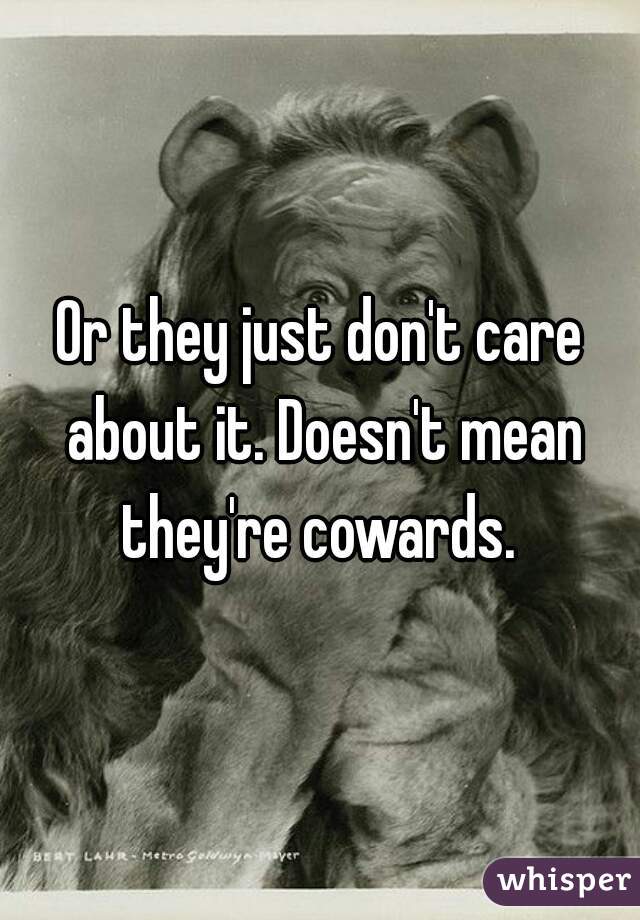 Or they just don't care about it. Doesn't mean they're cowards. 