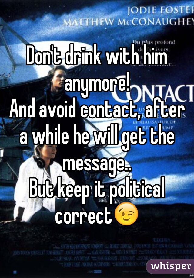 Don't drink with him anymore! 
And avoid contact, after a while he will get the message.. 
But keep it political correct😉