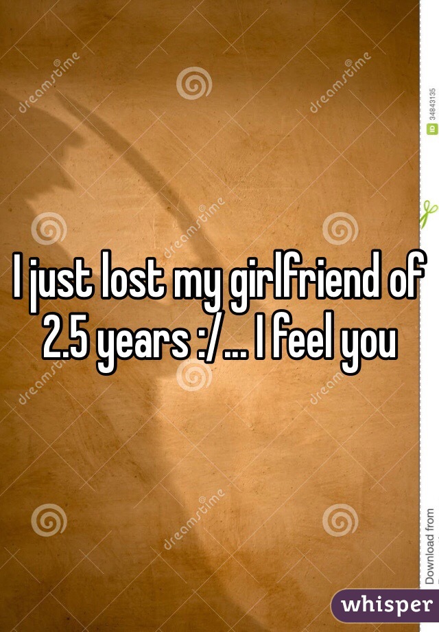 I just lost my girlfriend of 2.5 years :/... I feel you 