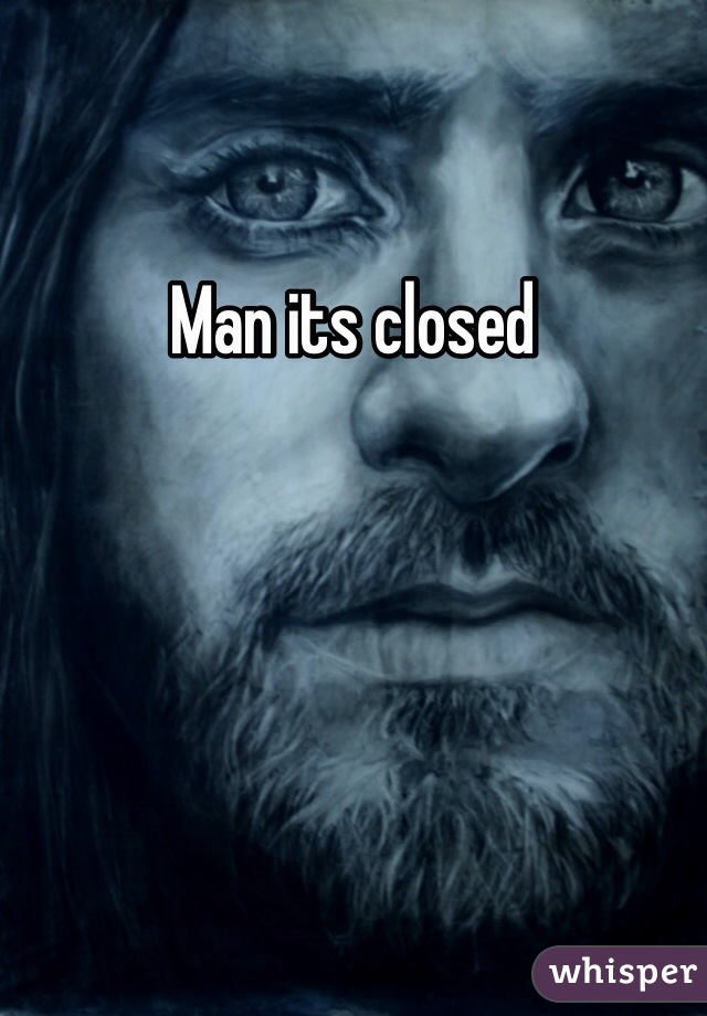 Man its closed 