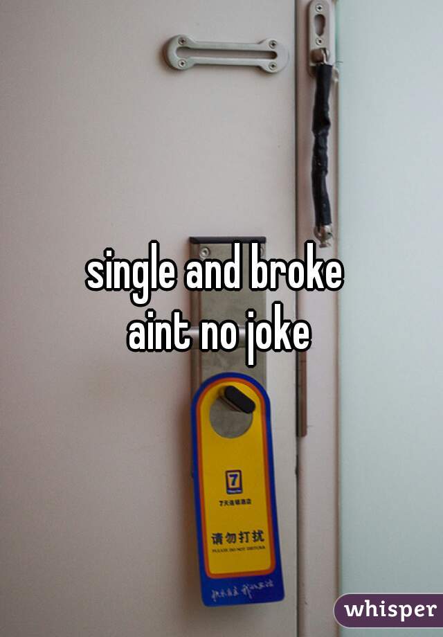 single and broke 
aint no joke